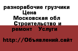 разнорабочие,грузчики. › Цена ­ 1 300 - Московская обл. Строительство и ремонт » Услуги   